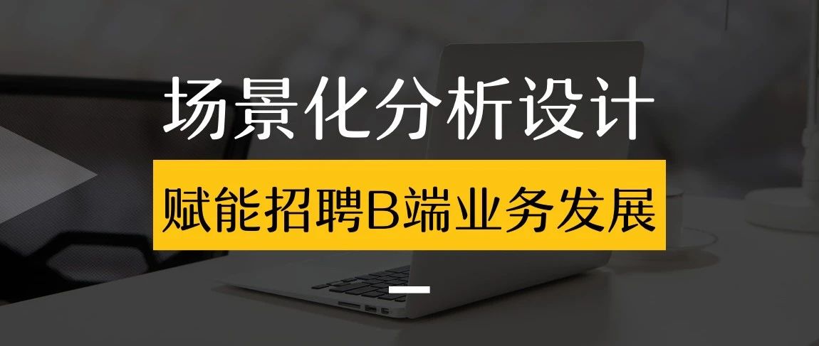 设计沉思录丨场景化分析设计赋能招聘B端业务发展