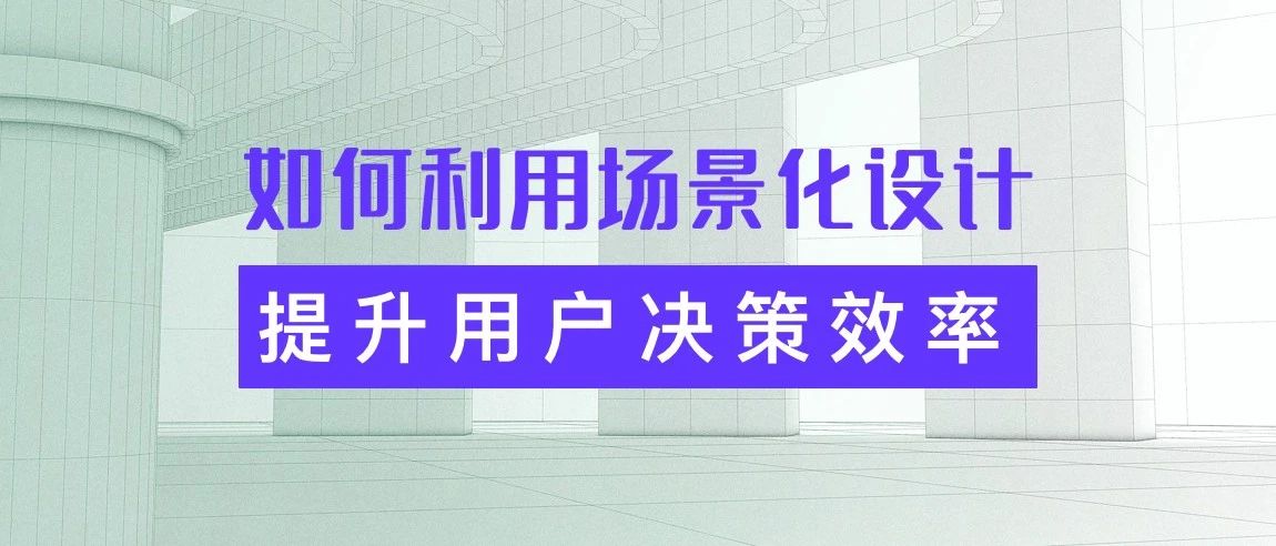 设计沉思录丨如何利用场景化设计提升用户决策效率