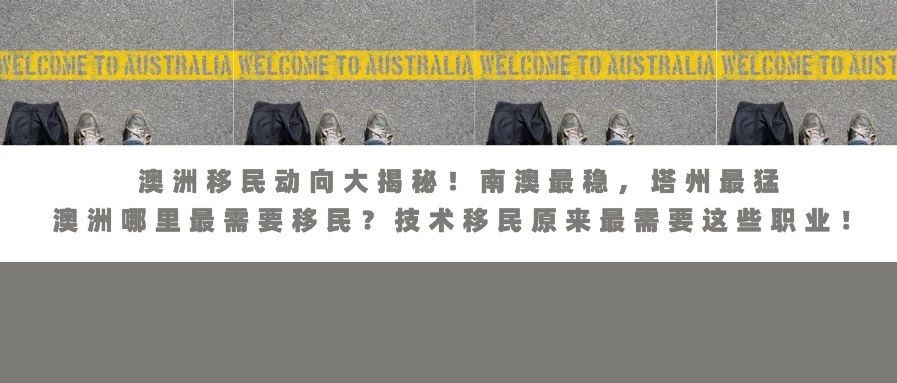 澳洲移民动向大揭秘！南澳最稳，塔州最猛；澳洲哪里最需要移民？技术移民原