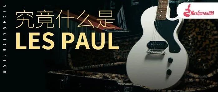 究竟什么是LES PAUL?这篇文章确实有点长...