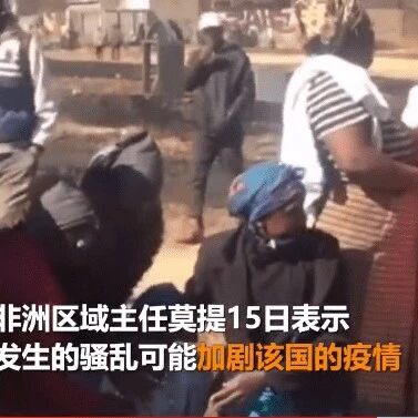 【欧浪网】南非骚乱致百余人死亡，医护不敢上班新冠疫情或加剧！部分旅南侨胞和中企人员遭受严重损失