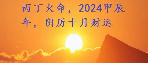 丙丁火命，2024甲辰年，阴历十月财运
