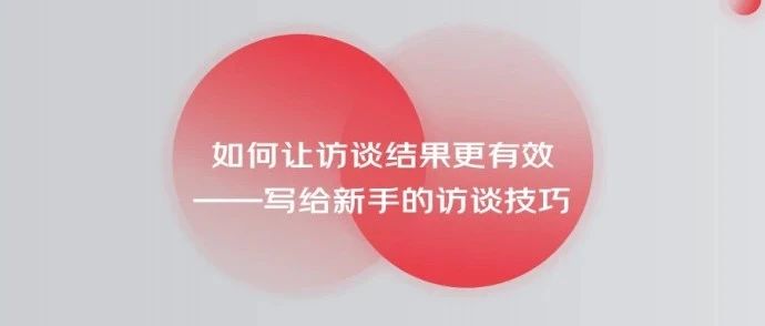 如何让访谈结果更有效——写给新手的访谈技巧