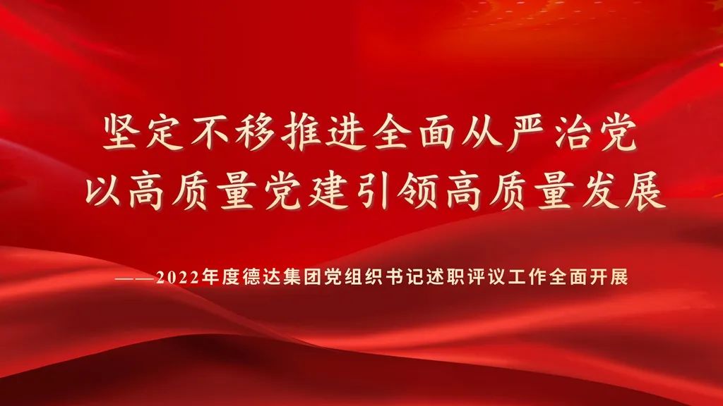 堅(jiān)定不移推進(jìn)全面從嚴(yán)治黨 以高質(zhì)量黨建引領(lǐng)高質(zhì)量發(fā)展 ——2022年度德達(dá)集團(tuán)黨組織書記述職評(píng)議工作全面開展