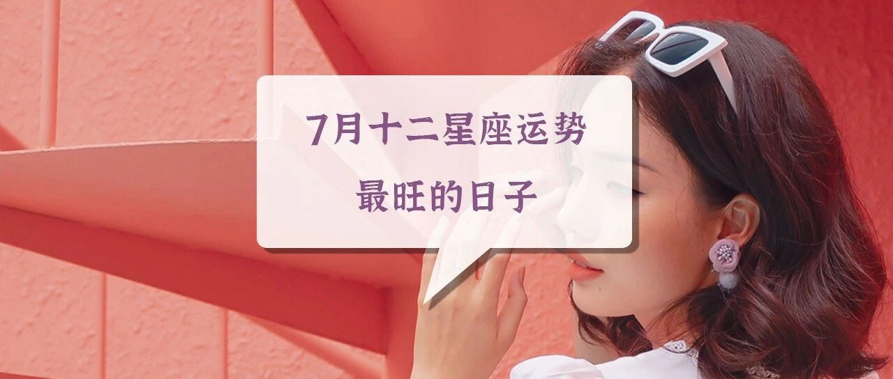 7月十二星座运势最旺的日子，千万不要错过！