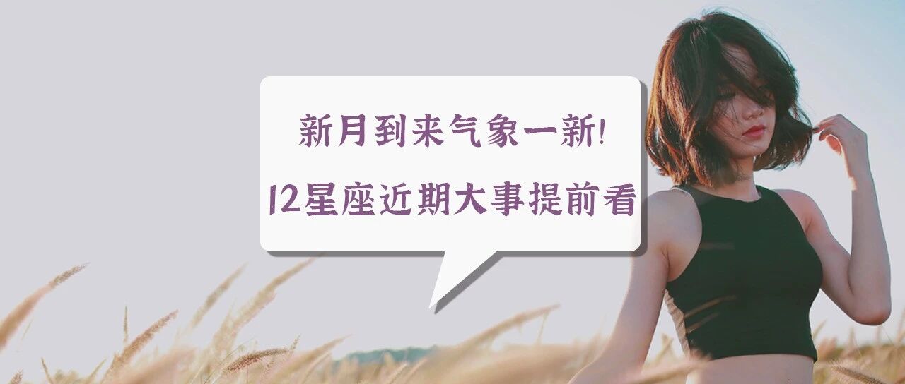 新月到来气象一新！12星座近期大事提前看！