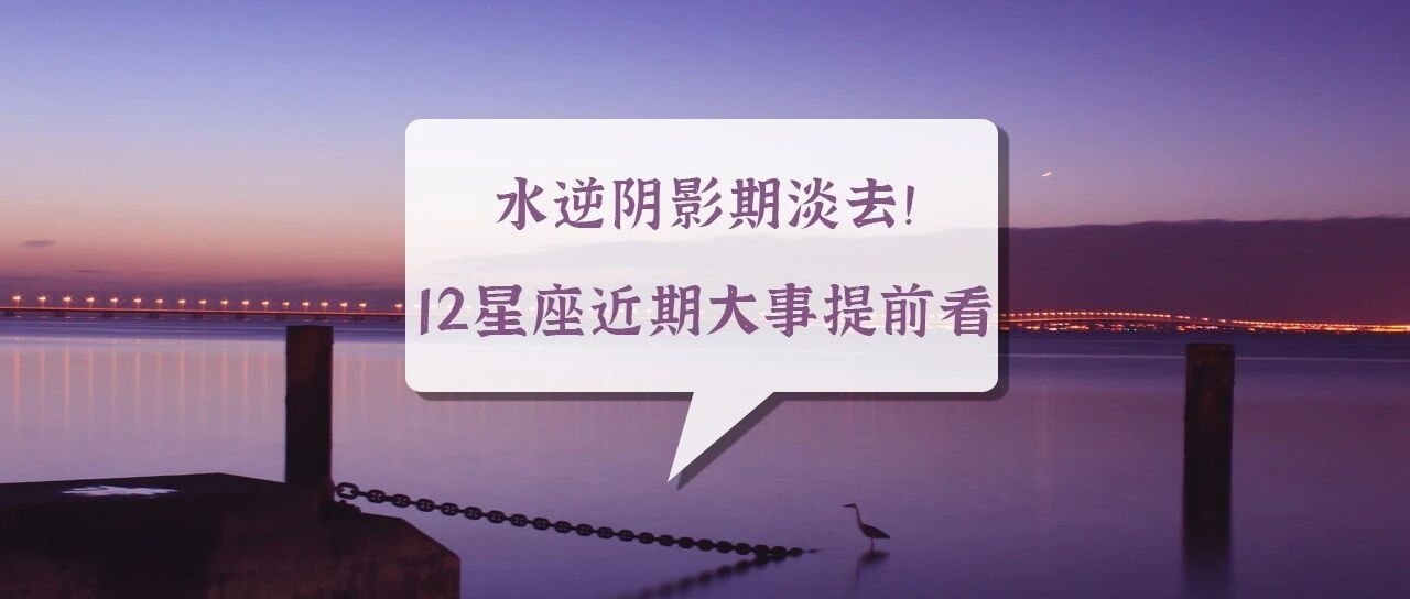 水逆阴影期淡去！12星座近期大事提前看