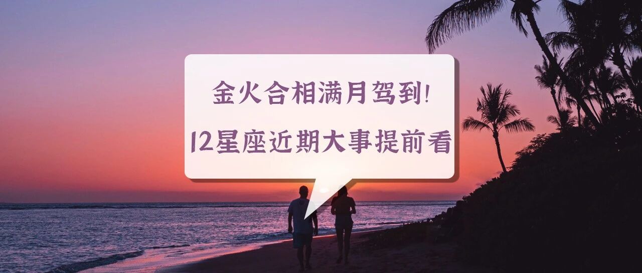 金火合相满月驾到！12星座近期大事提前看