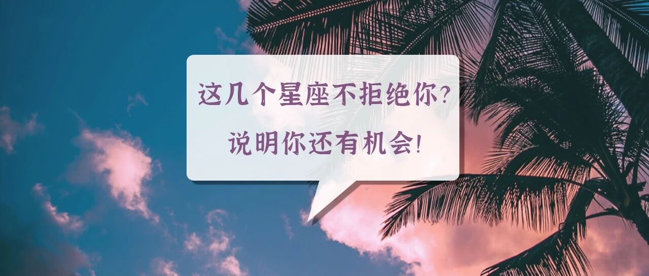 这几个星座不拒绝你？说明你还有机会！
