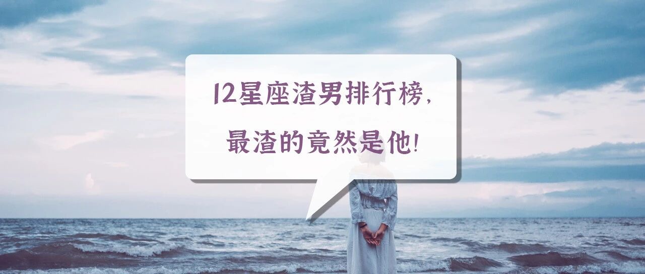 12星座渣男排行榜，最渣的竟然是他！