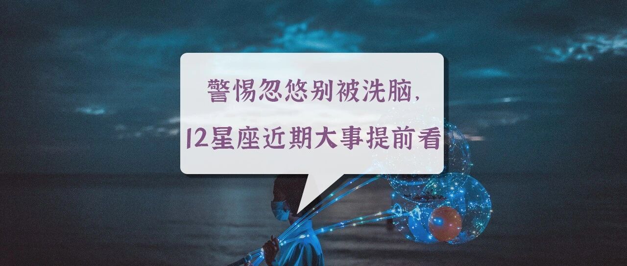 警惕忽悠别被洗脑，12星座近期大事提前看！