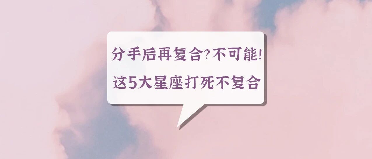 分手后再复合？不可能！这5大星座打死也不会复合