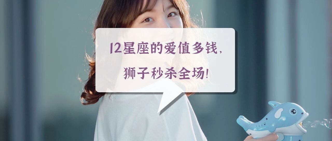12星座的爱值多钱，狮子秒杀全场！