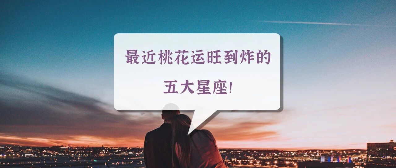 最近桃花运旺到炸的五大星座，赶快恋爱吧!