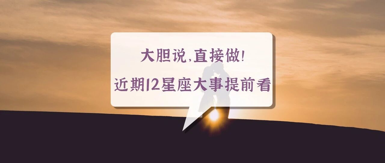 大胆说，直接做!近期12星座大事提前看!