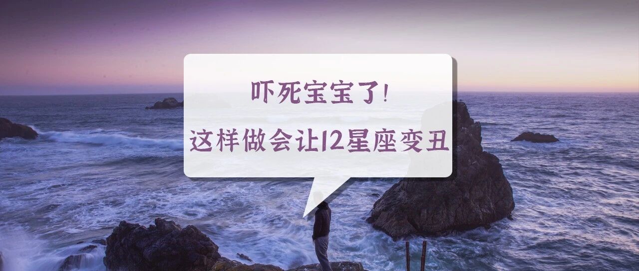 吓死宝宝了！这样做会让12星座变丑！