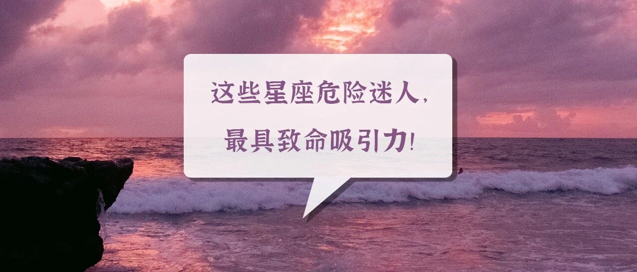 这些星座危险迷人，最具致命吸引力!
