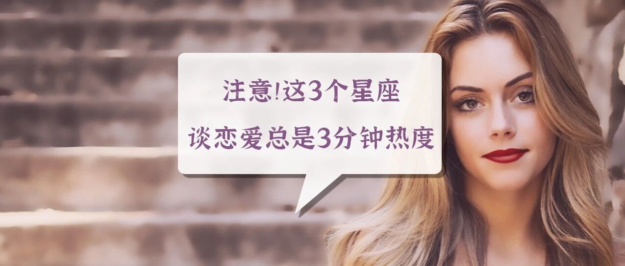 注意！这3个星座谈恋爱总是3分钟热度