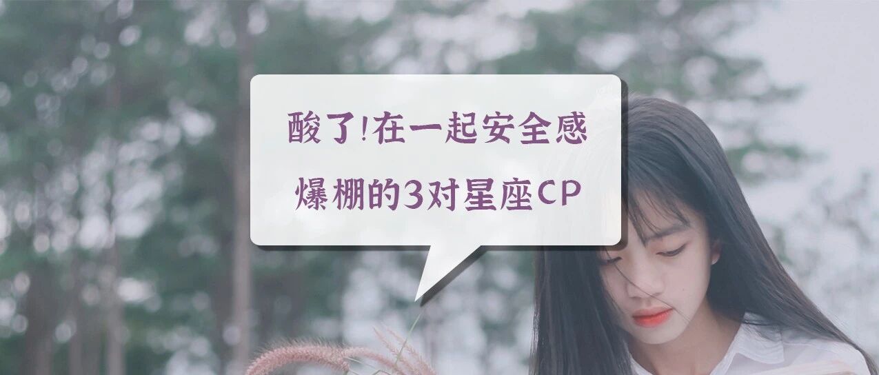 酸了！在一起安全感爆棚的3对星座CP
