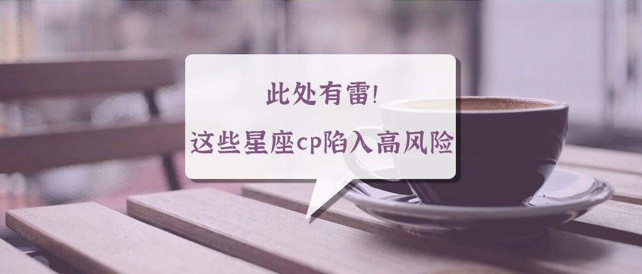 此处有雷！这些星座cp即将陷入高风险