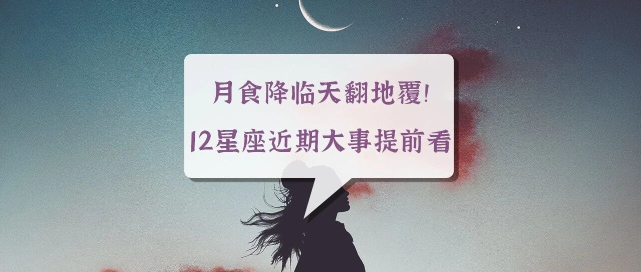月食降临天翻地覆！12星座近期大事提前看！