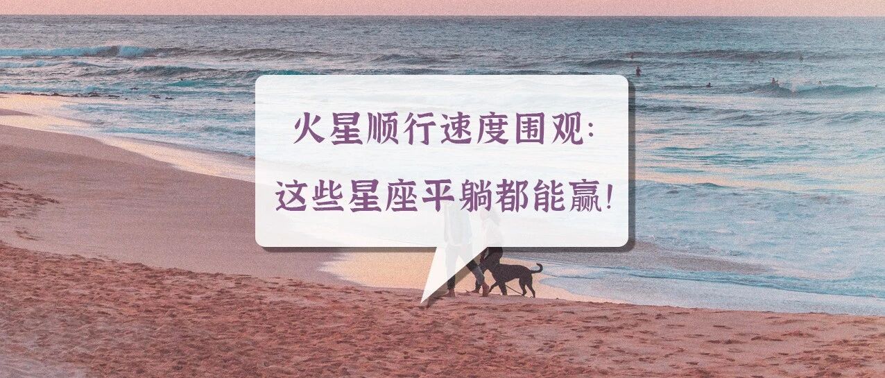 火星顺行速度围观：这些星座平躺都能赢！