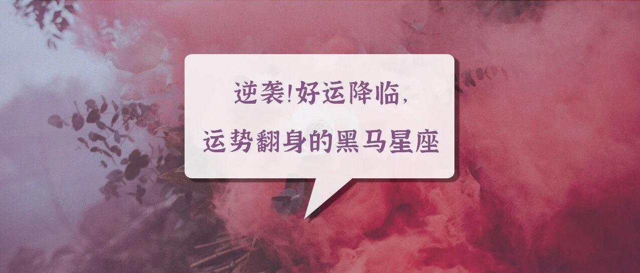 逆袭！好运降临，运势翻身的黑马星座