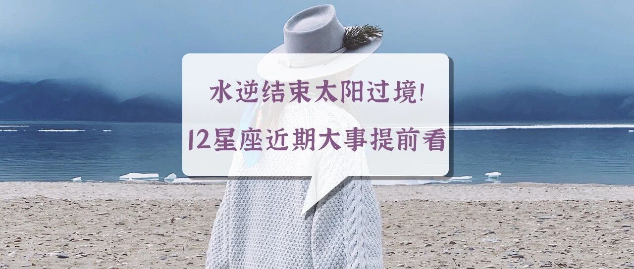 水逆结束太阳过境！12星座近期大事提前看