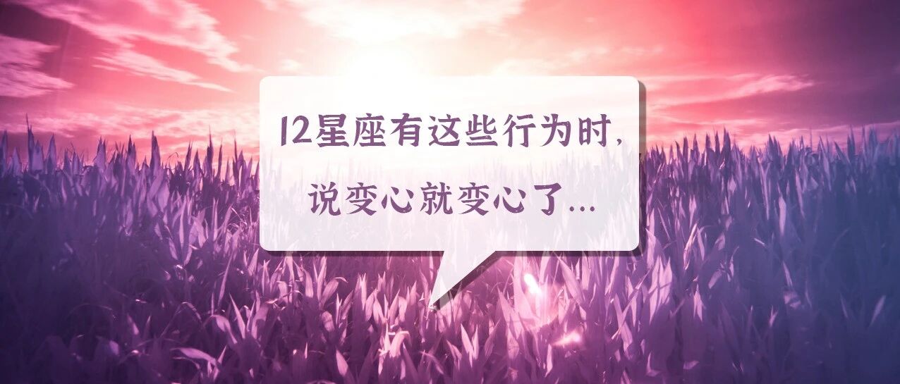 注意！12星座有这些行为时，说变心就变心了...
