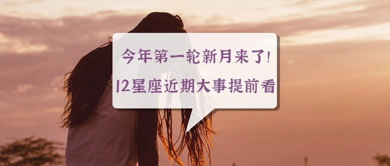 今年第一轮新月来了！12星座近期大事提前看