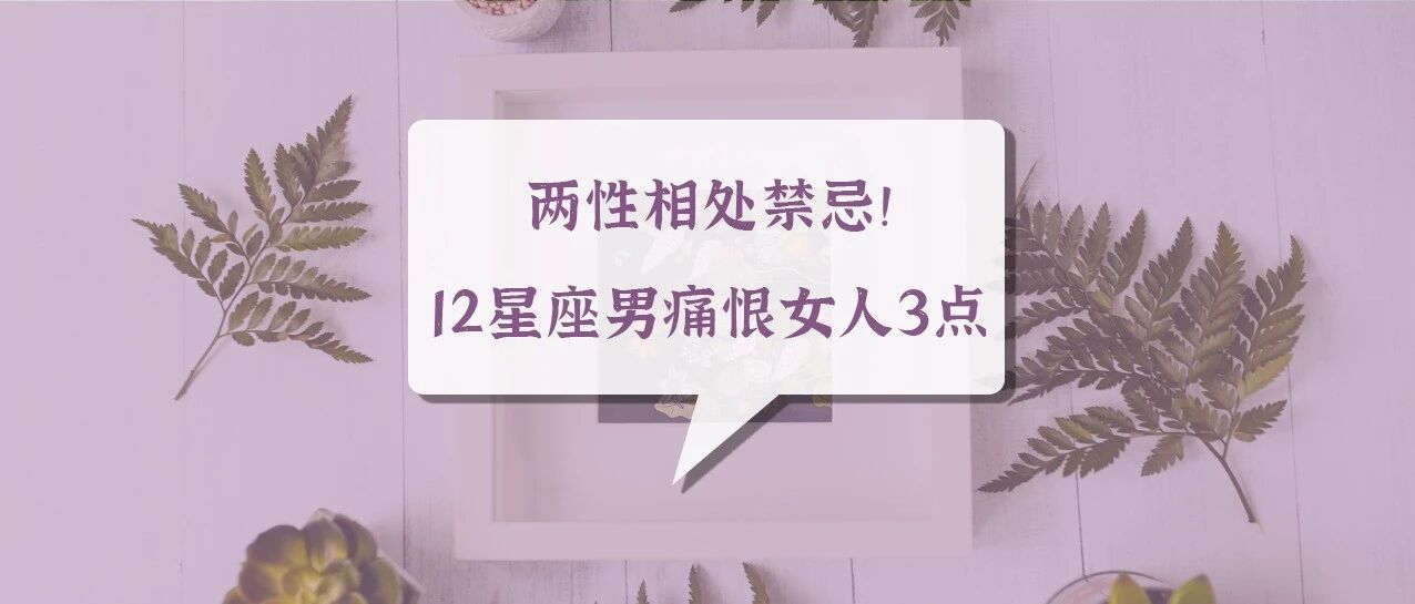 两性相处禁忌！12星座男最痛恨女人这3点