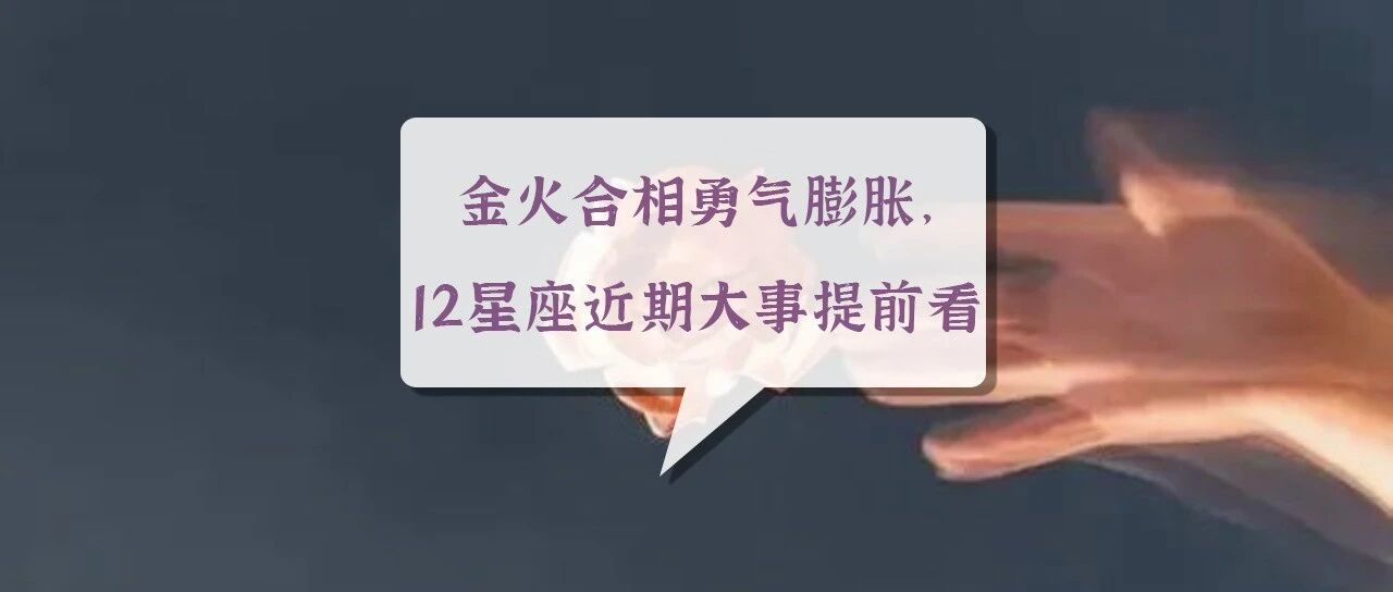 金火合相勇气膨胀，12星座近期大事提前看！