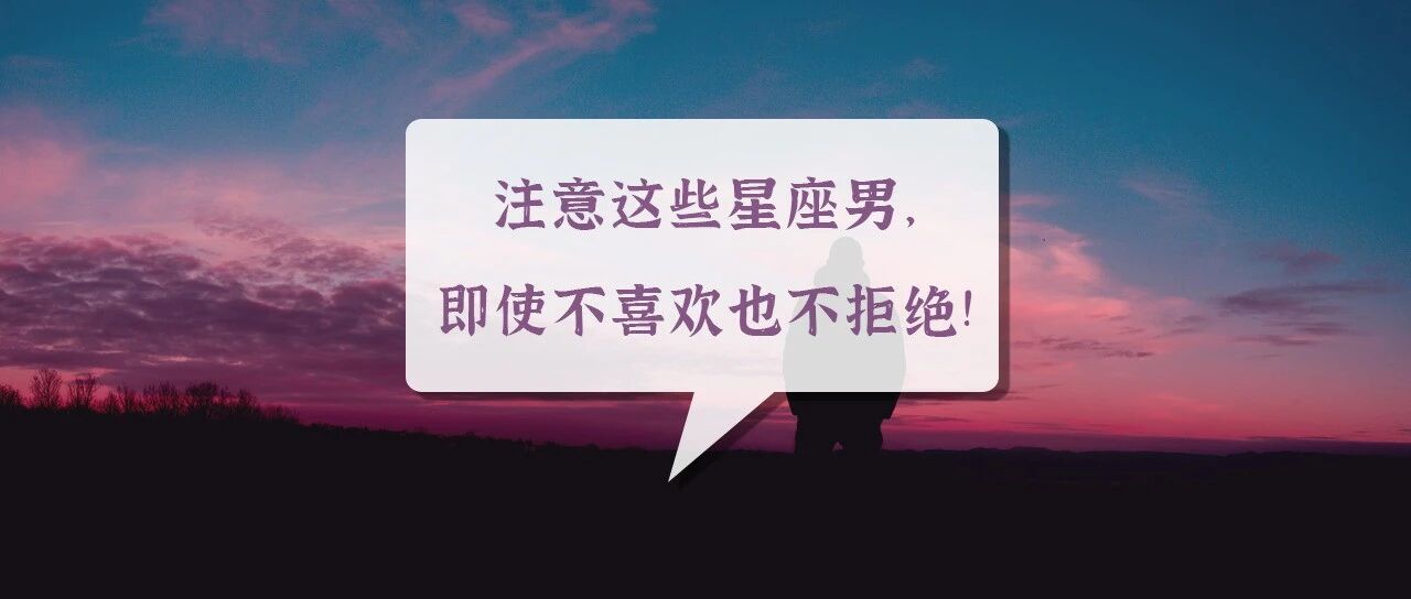 注意这些星座男，即使不喜欢也不懂得拒绝!