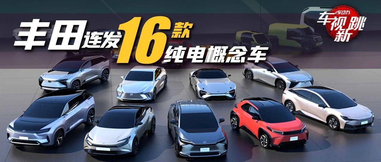 车视新跳|视频：丰田连发16款纯电概念车 & 本田思域TYPE R将引入国内？
