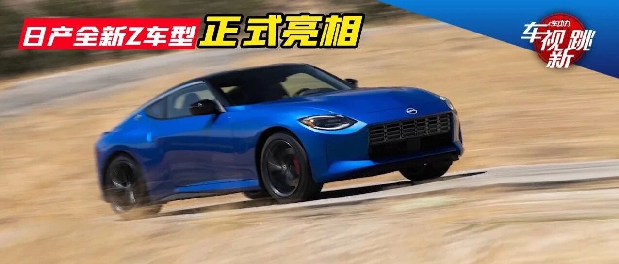 车市新跳|视频：日产全新Z车型正式亮相 & 宝马M4敞篷版将登陆成都车展
