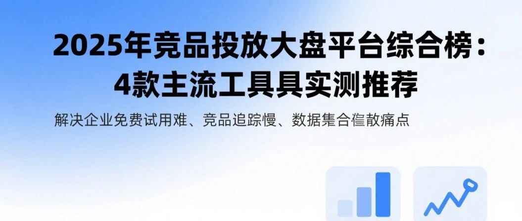 2025 年竞品投放大盘平台综合榜：4 款主流工具实测推荐，解决企业免费试用难、竞品追踪慢、数据整合散痛点