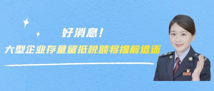 好消息！大型企业存量留抵税额将提前退还