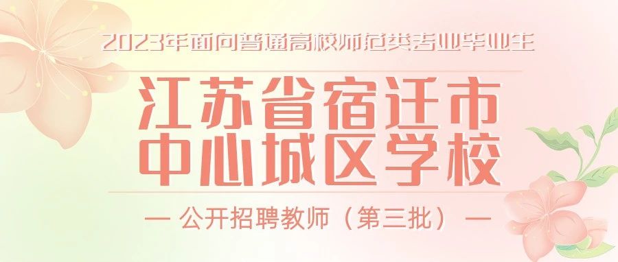 《江苏省宿迁市中心城区学校2023届师范院校毕业生公开招聘教师公告》（第三批）