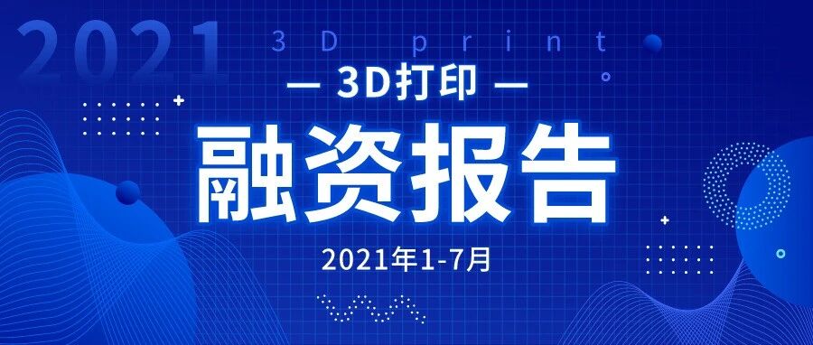 《2021年1-7月全球3D打印融资报告》，国外案例大增
