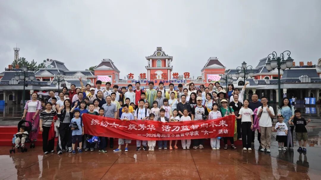 工会活动 | 韶山之行凝斗志 方特漫游悦时光——湘潭市益智中学开展工会活动暨六一亲子活动
