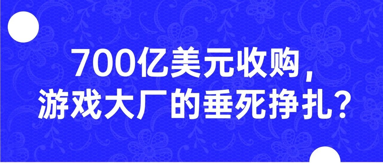 700 亿美元收购，游戏大厂的垂死挣扎？ | 直播预告