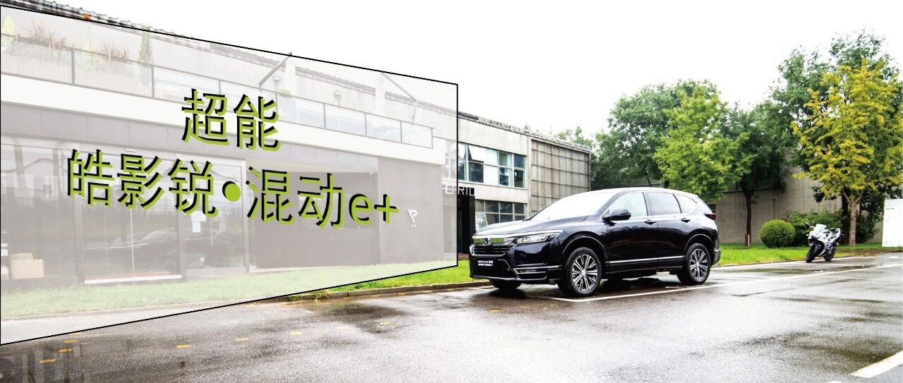 试驾| 广本有何底气宣称插混“超能皓影锐•混动e+”无限接近电动汽车？