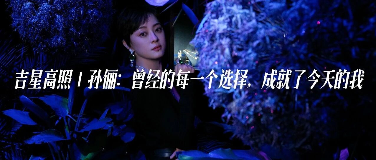 吉星高照 | 孙俪：曾经的每一个选择，成就了今天的我