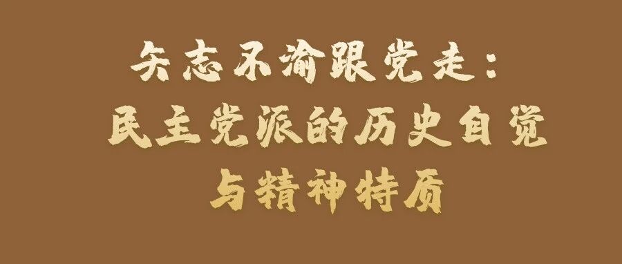 矢志不渝跟党走：民主党派的历史自觉与精神特质