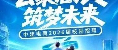 招聘 | 中建电商（云筑）2026届星青年春季校园招聘启动