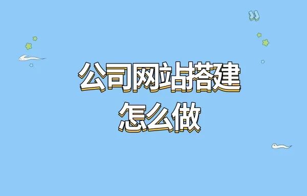 公司网站搭建怎么做？公司网站搭建流程步骤是什么？