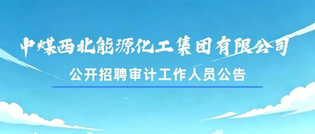 中煤西北能源化工集团有限公司面向社会公开招聘审计工作人员公告