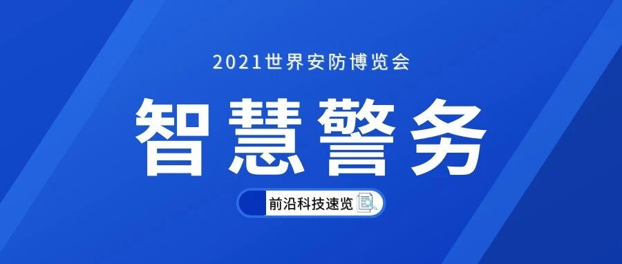2021世界安防博览会：聚焦智慧警务 建设“平安中国”