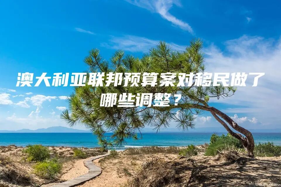 澳大利亚联邦预算案对移民做了哪些调整？