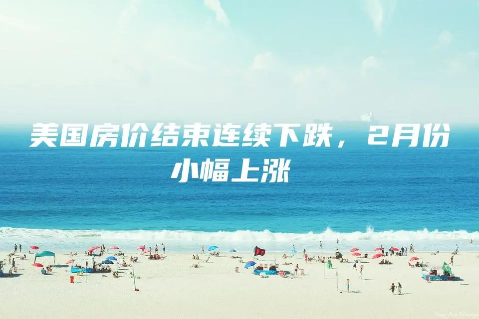 美国房价结束连续下跌，2月份小幅上涨 